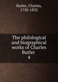 The philological and biographical works of Charles Butler . 4