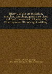History of the organization, marches, campings, general services and final muster out of Battery M, First regiment Illinois light artillery