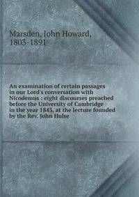 An examination of certain passages in our Lord's conversation with Nicodemus : eight discourses preached before the University of Cambridge in the year 1843, at the lecture founded by the Rev. John Hulse
