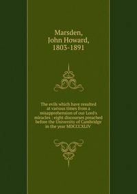The evils which have resulted at various times from a misapprehension of our Lord's miracles : eight discourses preached before the University of Cambridge in the year MDCCCXLIV .