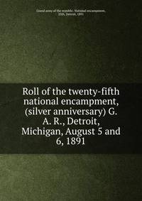 Roll of the twenty-fifth national encampment, (silver anniversary) G. A. R., Detroit, Michigan, August 5 and 6, 1891