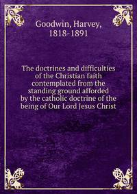 The doctrines and difficulties of the Christian faith contemplated from the standing ground afforded by the catholic doctrine of the being of Our Lord Jesus Christ