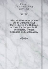 Historical lectures on the life of Our Lord Jesus Christ : being the Hulsean lectures for the year 1859 ; With notes, critical, historical and explanatory