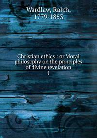 Christian ethics : or Moral philosophy on the principles of divine revelation. 1