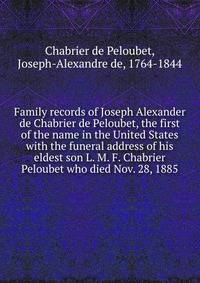 Family records of Joseph Alexander de Chabrier de Peloubet, the first of the name in the United States with the funeral address of his eldest son L. M. F. Chabrier Peloubet who died Nov. 28, 1885