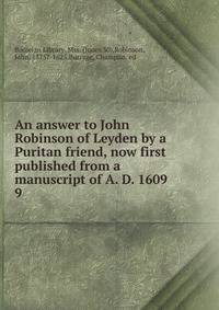 An answer to John Robinson of Leyden by a Puritan friend, now first published from a manuscript of A. D. 1609. 9