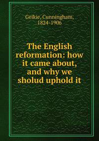 The English reformation: how it came about, and why we sholud uphold it