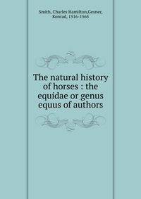 The natural history of horses : the equidae or genus equus of authors