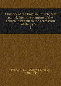 A history of the English Church; first period, from the planting of the church in Britain to the accesssion of Henry VIII. 1