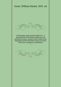 Christendom anno Domini MDCCCCI . A presentation of Christian conditions and activities in every country of the world at the beginning of the twentieth century, by more than sixty competent contributors. 1