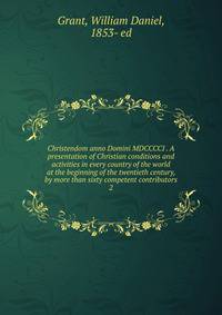 Christendom anno Domini MDCCCCI . A presentation of Christian conditions and activities in every country of the world at the beginning of the twentieth century, by more than sixty competent contributors. 2