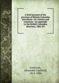 A brief account of the province of British Columbia microform : its climate and resources : an appendix to the British Columbia directory, 1882-83