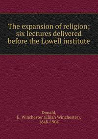 The expansion of religion; six lectures delivered before the Lowell institute