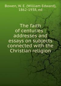 The faith of centuries : addresses and essays on subjects connected with the Christian religion