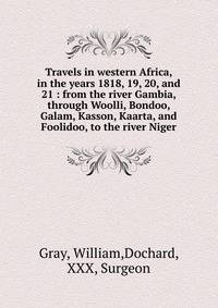 Travels in western Africa, in the years 1818, 19, 20, and 21 : from the river Gambia, through Woolli, Bondoo, Galam, Kasson, Kaarta, and Foolidoo, to the river Niger