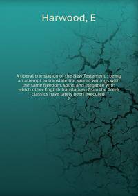A liberal translation of the New Testament : being an attempt to translate the sacred writings with the same freedom, spirit, and elegance with which other English translations from the Greek classics have lately been executed .. 2