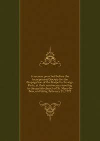 A sermon preached before the incorporated Society for the Propagation of the Gospel in Foreign Parts, at their anniversary meeting in the parish-church of St. Mary-le-Bow, on Friday, February 21, 1772