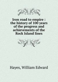 Iron road to empire : the history of 100 years of the progress and achievements of the Rock Island lines