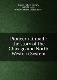 Pioneer railroad : the story of the Chicago and North Western System