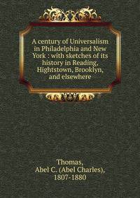 A century of Universalism in Philadelphia and New York : with sketches of its history in Reading, Hightstown, Brooklyn, and elsewhere