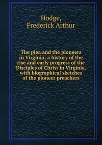The plea and the pioneers in Virginia; a history of the rise and early progress of the Disciples of Christ in Virginia, with biographical sketches of the pioneer preachers
