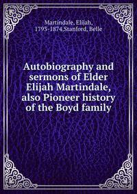 Autobiography and sermons of Elder Elijah Martindale, also Pioneer history of the Boyd family