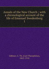 Annals of the New Church ; with a chronological account of the life of Emanuel Swedenborg. 1