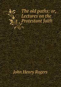 The old paths: or, Lectures on the Protestant faith