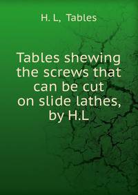 Tables shewing the screws that can be cut on slide lathes, by H.L.