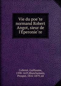 Vie du poe?te normand Robert Angot, sieur de l'E?peronie?re