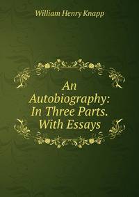 An Autobiography: In Three Parts. With Essays
