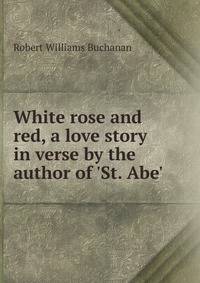 White rose and red, a love story in verse by the author of 'St. Abe'.