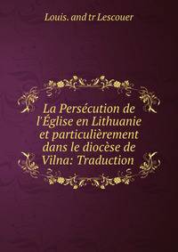 La Pers?cution de l'?glise en Lithuanie et particuli?rement dans le dioc?se de Vilna: Traduction .