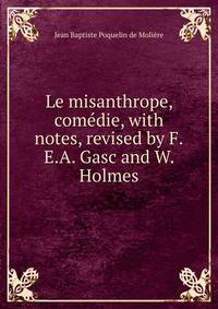 Le misanthrope, comedie, with notes, revised by F.E.A. Gasc and W. Holmes