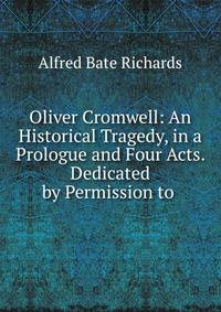 Oliver Cromwell: An Historical Tragedy, in a Prologue and Four Acts. Dedicated by Permission to .