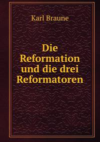 Die Reformation und die drei Reformatoren