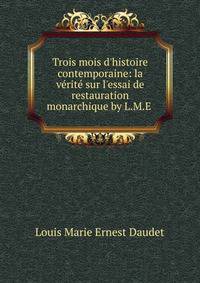 Trois mois d'histoire contemporaine: la v?rit? sur l'essai de restauration monarchique by L.M.E .