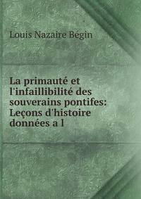 La primaut? et l'infaillibilit? des souverains pontifes: Le?ons d'histoire donn?es a l .