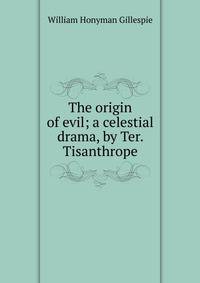 The origin of evil; a celestial drama, by Ter. Tisanthrope