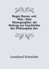 Roger Bacon, ord. Min.: Eine Monographie: als Beitrag zur Geschichte der Philosophie des .