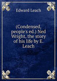 (Condensed, people's ed.) Ned Wright, the story of his life by E. Leach.