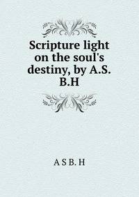 Scripture light on the soul's destiny, by A.S.B.H.