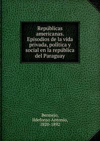 Repu?blicas americanas. Episodios de la vida privada, poli?tica y social en la repu?blica del Paraguay