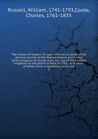 The history of modern Europe : with an account of the decline and fall of the Roman Empire and a view of the progress of society from the rise of the modern kingdoms to the peace of Paris in 1763 : in a series of letters from a nobleman to his son. 3