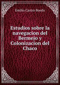 Estudios sobre la navegacion del Bermejo y Colonizacion del Chaco
