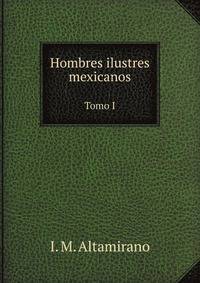 Hombres ilustres mexicanos. Tomo I