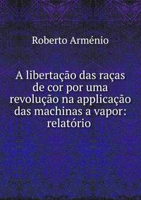 A libertacao das racas de cor por uma revolucao na applicacao das machinas a vapor: relatorio .