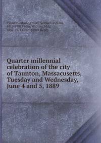 Quarter millennial celebration of the city of Taunton, Massacusetts, Tuesday and Wednesday, June 4 and 5, 1889