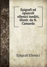 Epigrafi ed opuscoli ellenici inediti, illustr. da N. Camarda