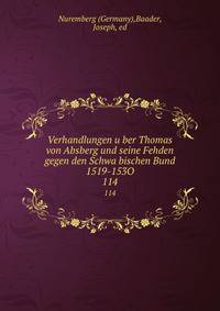 Verhandlungen uber Thomas von Absberg und seine Fehden gegen den Schwabischen Bund 1519-153O. 114